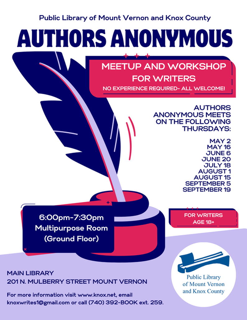 Authors Anonymous will continue to meet May-September, 2024 from 6:00-7:30pm in the Main Library's Multipurpose Room on the following Thursdays:  May 2 May 16  June 6 June 20 (NO July 4) July 18 August 1 August 15 September 5 September 19  The group is open to writers at all stages of experience, including newbies! Attendees should bring something to write with or on, other materials and snacks provided. As with all Library programs, Authors Anonymous is free and open to the public. For more information, visit www.knox.net, email Knoxwrites1@gmail.com, or call (740) 392-2665 ext. 8259.
