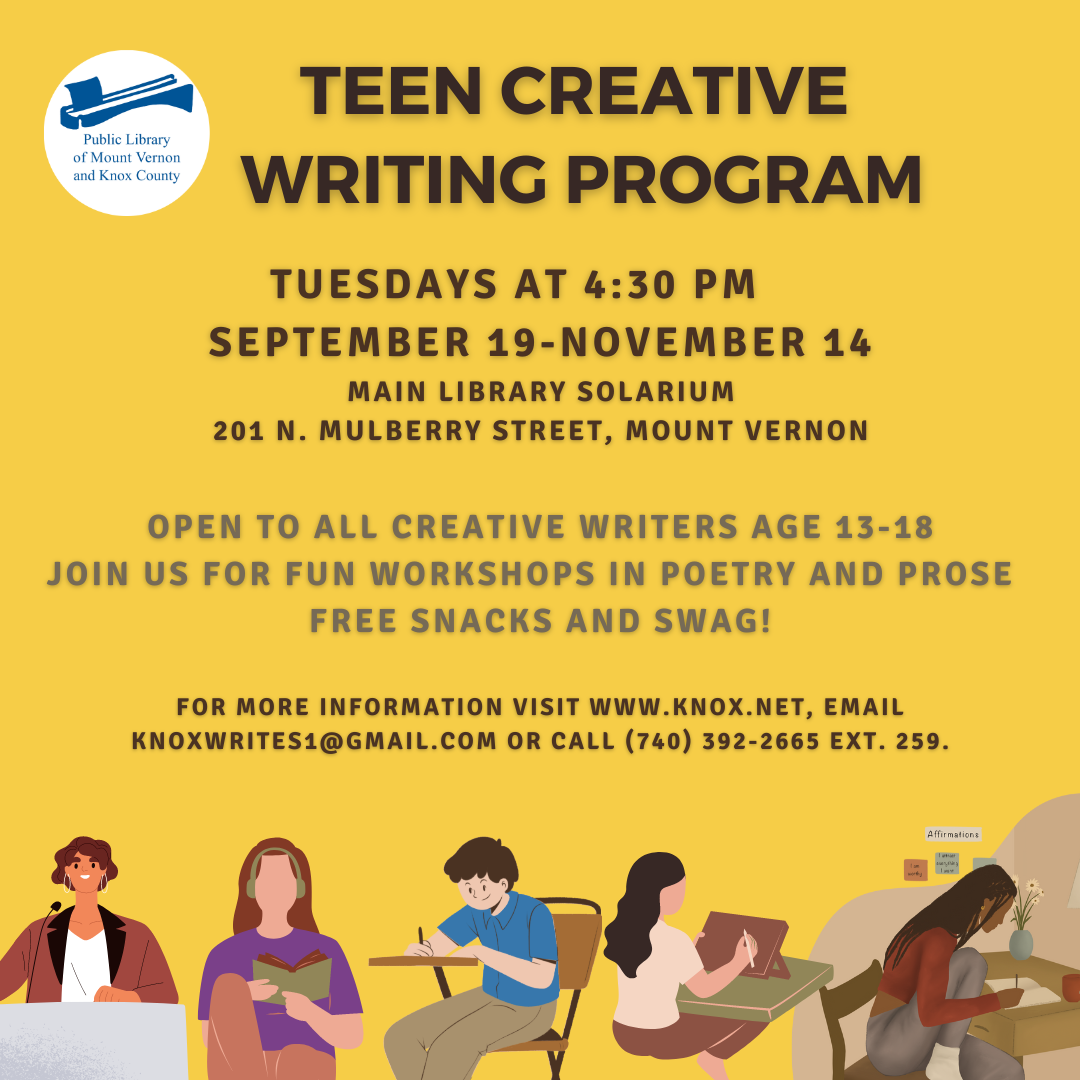 Teen Writing Program  Teen Creative Writing Program is back! Teens age 13-18 are invited to join our weekly writing workshops in poetry and prose. Swag and snacks provided. All welcome!  Tuesdays, at 4:30 PM in the Solarium.  September 19, 26 October 3, 10, 17, 24, 31 November 7, 14  Visit www.knox.net, email knoxwrites1@gmail.com, call 740-392-2665 ext. 259 for more information.